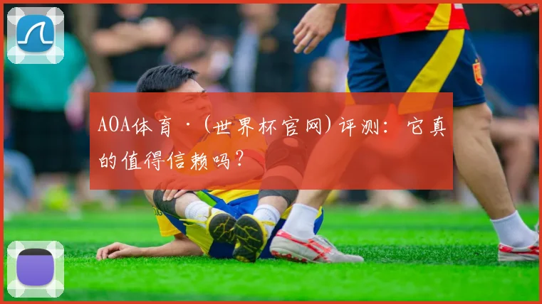 AOA体育·(世界杯官网)评测:它真的值得信赖吗?
