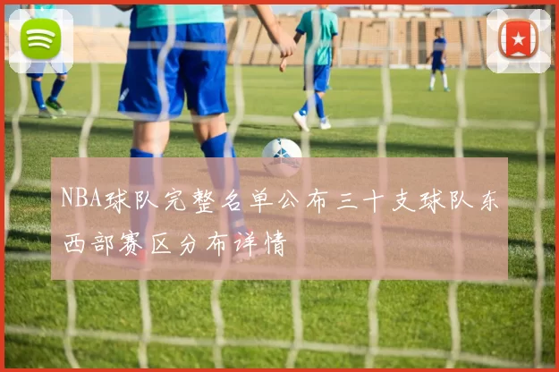NBA球队完整名单公布三十支球队东西部赛区分布详情