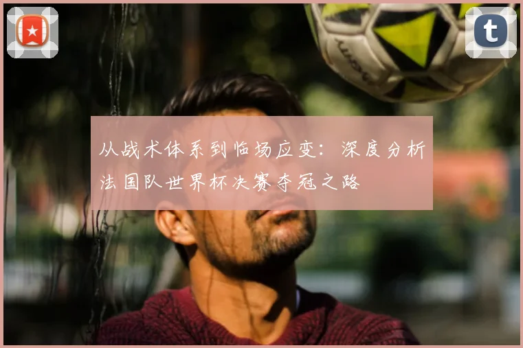 从战术体系到临场应变:深度分析法国队世界杯决赛夺冠之路