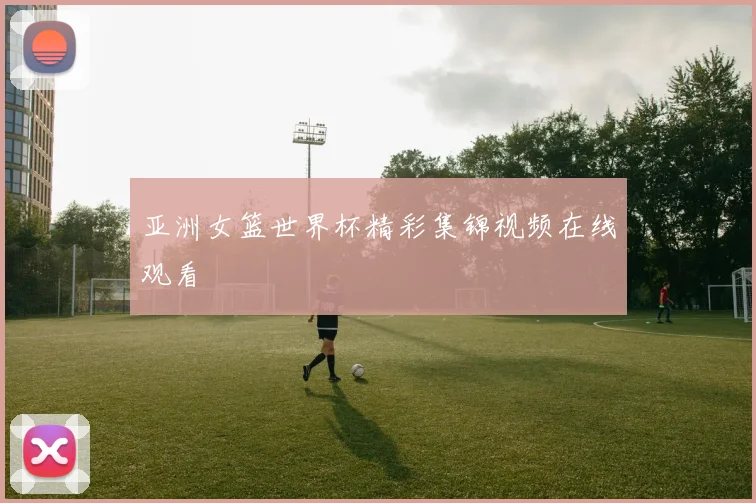 亚洲女篮世界杯精彩集锦视频在线观看