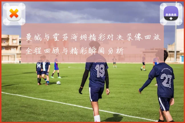 曼城与霍芬海姆精彩对决录像回放全程回顾与精彩瞬间分析