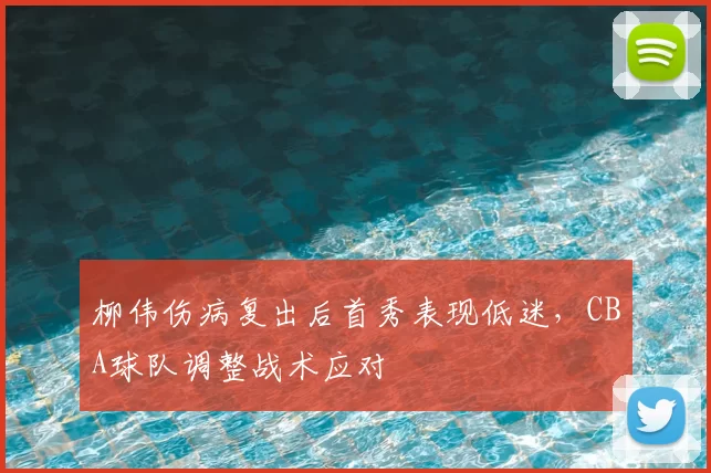 柳伟伤病复出后首秀表现低迷，CBA球队调整战术应对