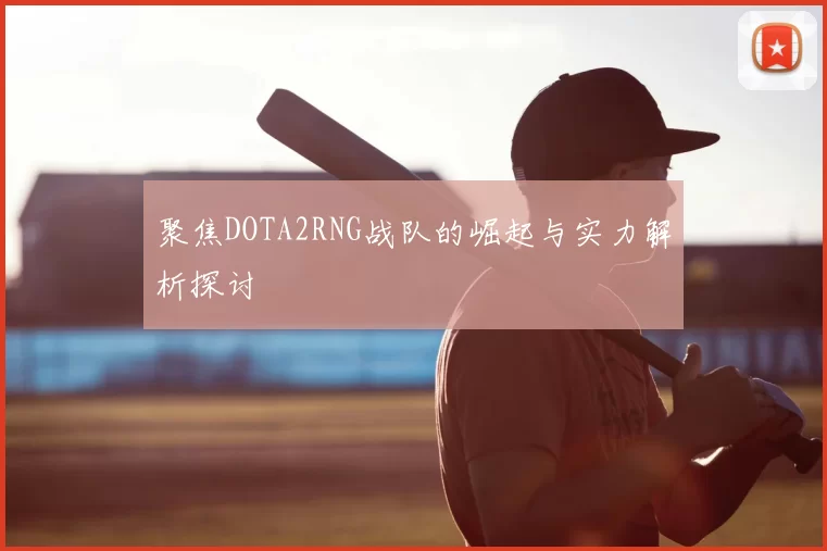聚焦DOTA2RNG战队的崛起与实力解析探讨