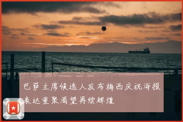 巴萨主席候选人发布梅西庆祝海报表达重聚渴望再续辉煌