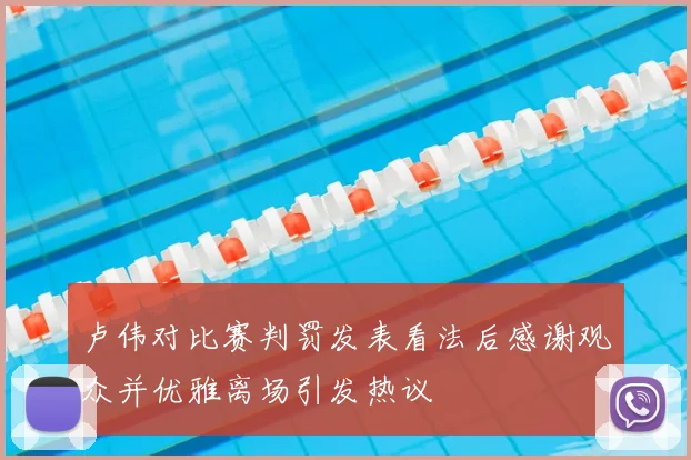 卢伟对比赛判罚发表看法后感谢观众并优雅离场引发热议