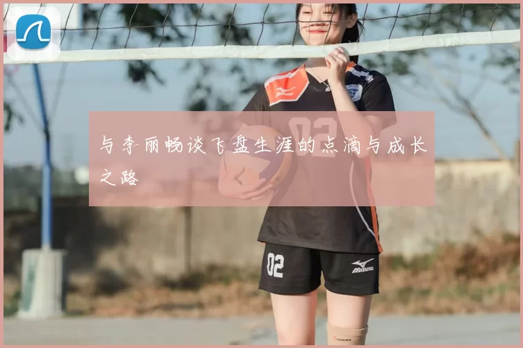 与李丽畅谈飞盘生涯的点滴与成长之路