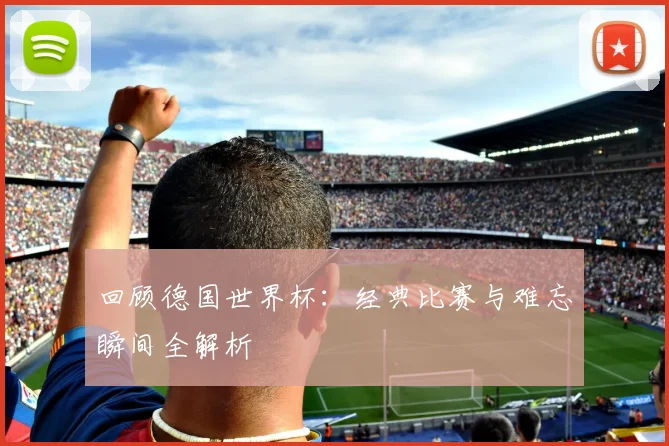 回顾德国世界杯:经典比赛与难忘瞬间全解析
