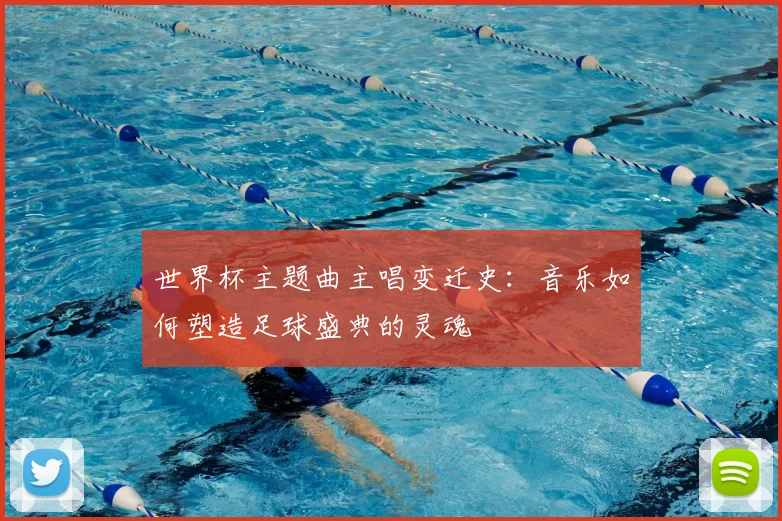 世界杯主题曲主唱变迁史：音乐如何塑造足球盛典的灵魂