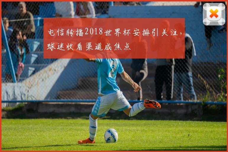电信转播2018世界杯安排引关注，球迷收看渠道成焦点