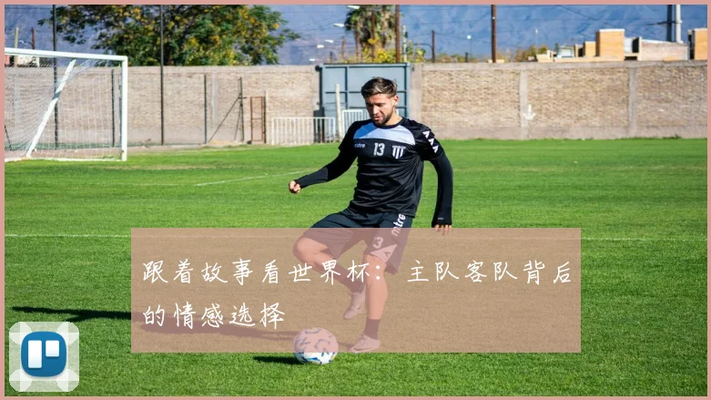 跟着故事看世界杯:主队客队背后的情感选择