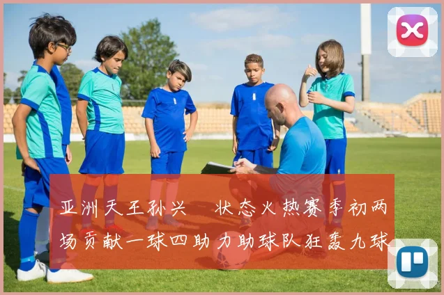 亚洲天王孙兴慜状态火热赛季初两场贡献一球四助力助球队狂轰九球