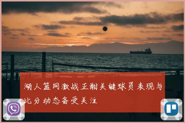 湖人篮网激战正酣关键球员表现与比分动态备受关注