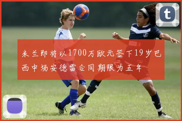 米兰即将以1700万欧元签下19岁巴西中场安德雷合同期限为五年