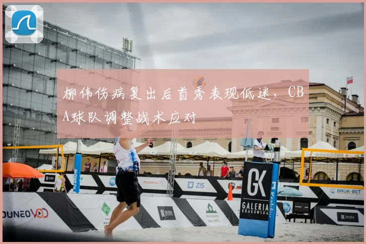 柳伟伤病复出后首秀表现低迷，CBA球队调整战术应对