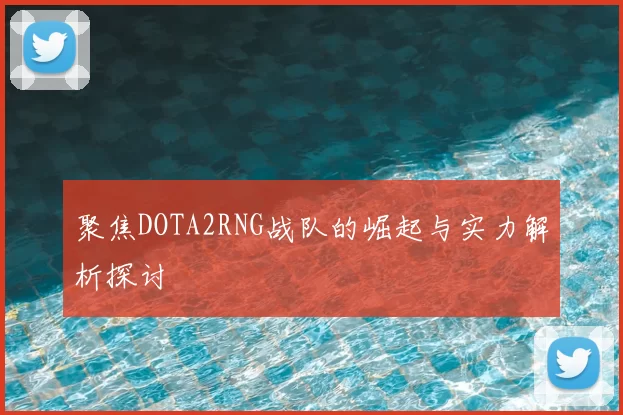 聚焦DOTA2RNG战队的崛起与实力解析探讨