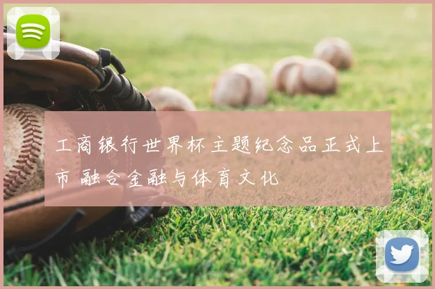 工商银行世界杯主题纪念品正式上市 融合金融与体育文化