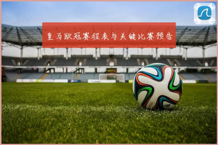 皇马欧冠赛程表与关键比赛预告