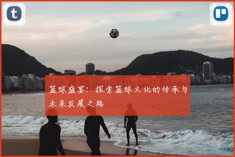 篮球盛宴：探索篮球文化的传承与未来发展之路