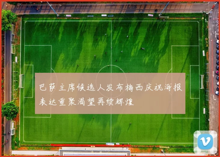 巴萨主席候选人发布梅西庆祝海报表达重聚渴望再续辉煌