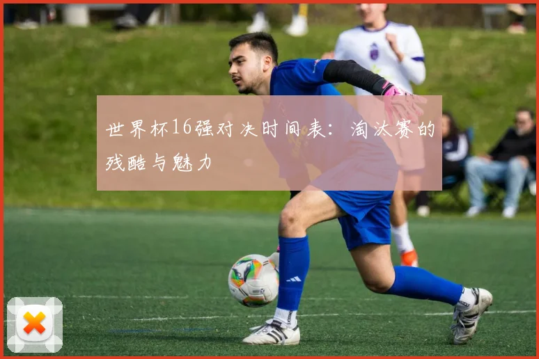 世界杯16强对决时间表:淘汰赛的残酷与魅力