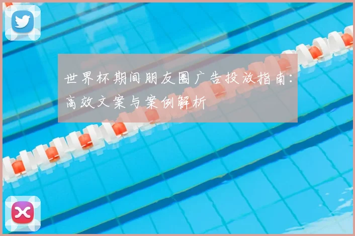 世界杯期间朋友圈广告投放指南:高效文案与案例解析