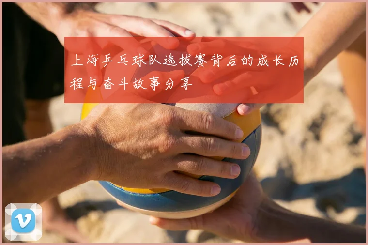 上海乒乓球队选拔赛背后的成长历程与奋斗故事分享