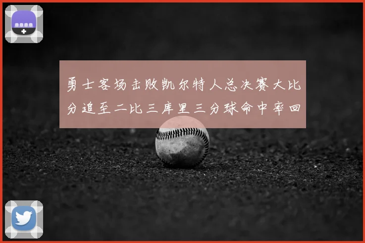 勇士客场击败凯尔特人总决赛大比分追至二比三库里三分球命中率回暖