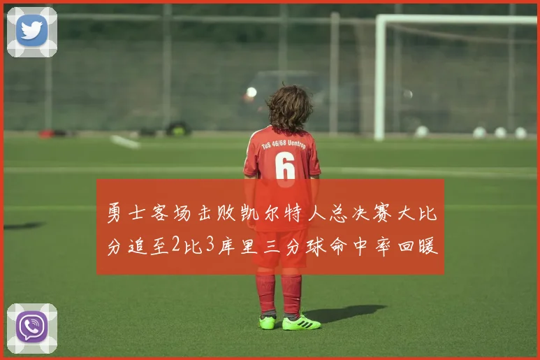 勇士客场击败凯尔特人总决赛大比分追至2比3库里三分球命中率回暖