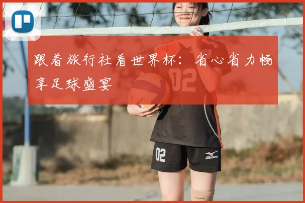 跟着旅行社看世界杯：省心省力畅享足球盛宴