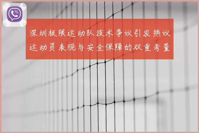 深圳极限运动队技术争议引发热议运动员表现与安全保障的双重考量