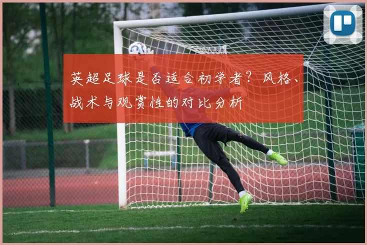英超足球是否适合初学者？风格、战术与观赏性的对比分析