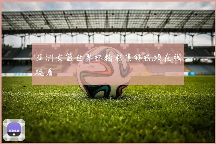 亚洲女篮世界杯精彩集锦视频在线观看