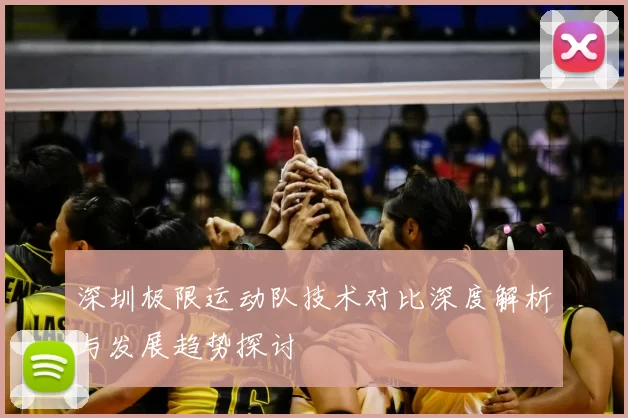 深圳极限运动队技术对比深度解析与发展趋势探讨