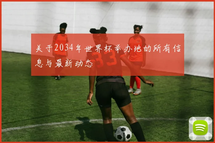 关于2034年世界杯举办地的所有信息与最新动态