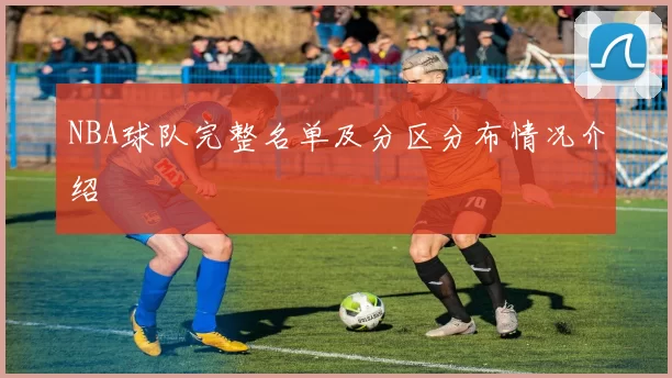 NBA球队完整名单及分区分布情况介绍