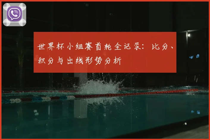 世界杯小组赛首轮全记录:比分、积分与出线形势分析