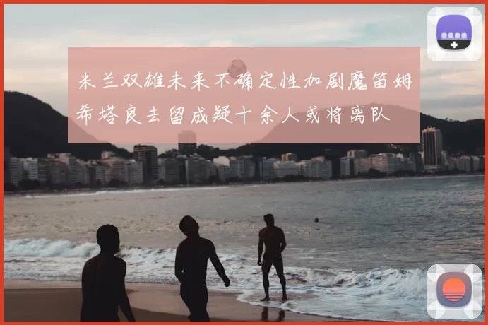 米兰双雄未来不确定性加剧魔笛姆希塔良去留成疑十余人或将离队