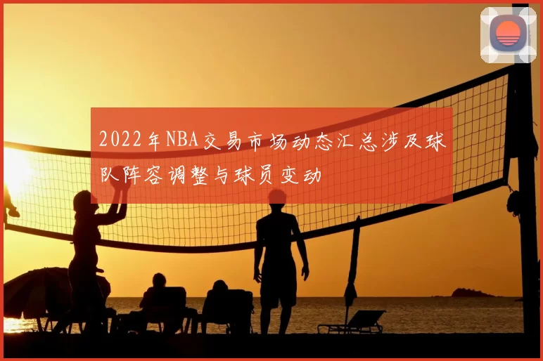 2022年NBA交易市场动态汇总涉及球队阵容调整与球员变动