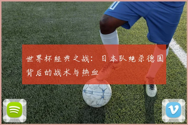 世界杯经典之战：日本队绝杀德国背后的战术与热血