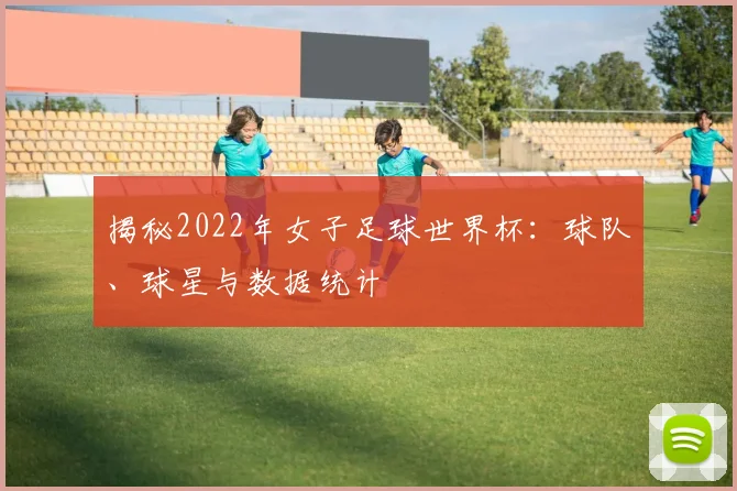 揭秘2022年女子足球世界杯:球队、球星与数据统计