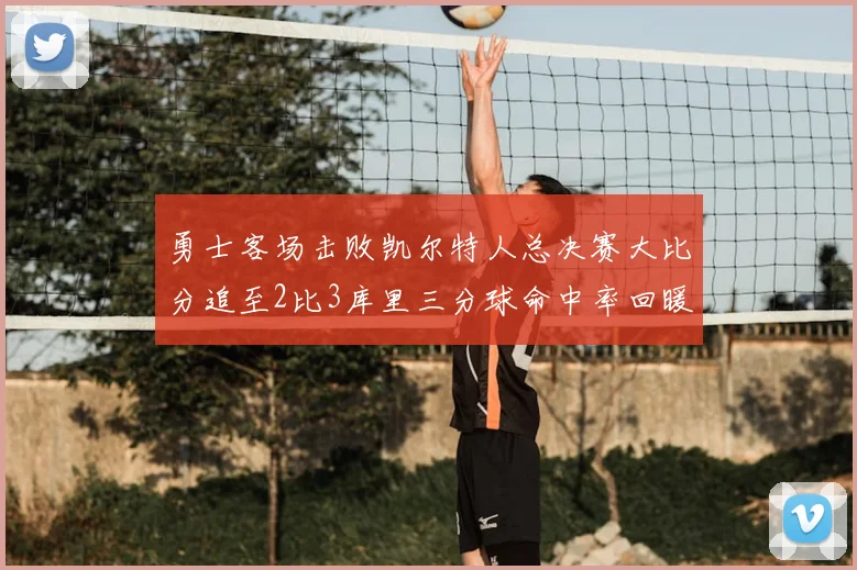 勇士客场击败凯尔特人总决赛大比分追至2比3库里三分球命中率回暖