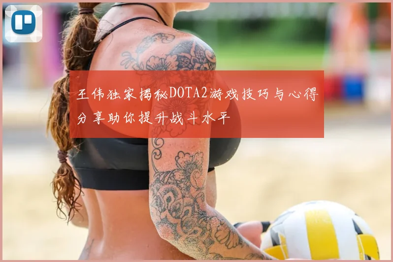 王伟独家揭秘DOTA2游戏技巧与心得分享助你提升战斗水平