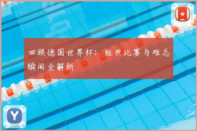 回顾德国世界杯:经典比赛与难忘瞬间全解析