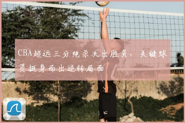 CBA超远三分绝杀决出胜负，关键球员挺身而出逆转局面