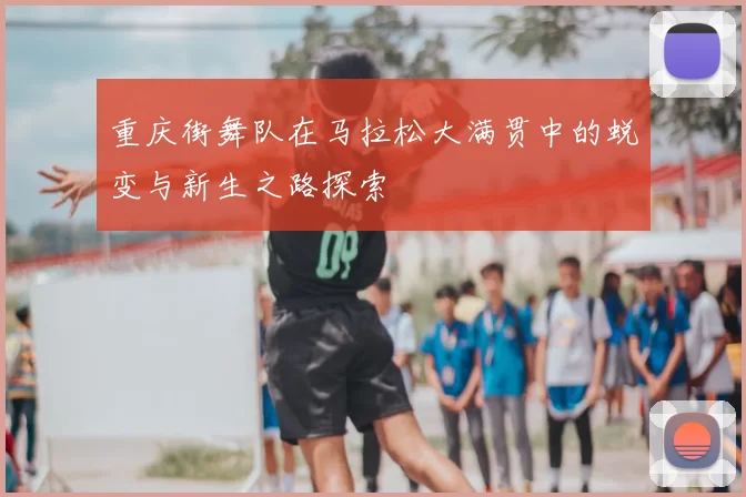 重庆街舞队在马拉松大满贯中的蜕变与新生之路探索