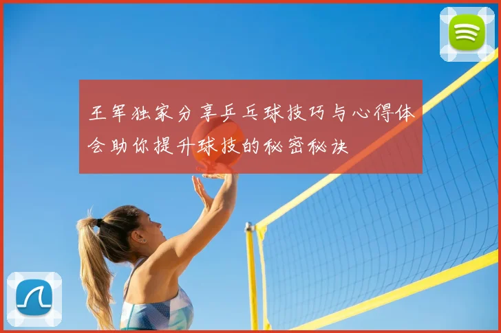 王军独家分享乒乓球技巧与心得体会助你提升球技的秘密秘诀