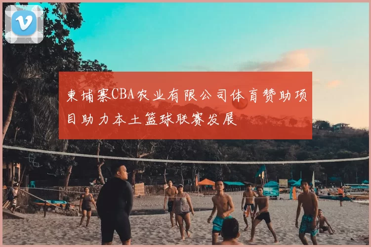 柬埔寨CBA农业有限公司体育赞助项目助力本土篮球联赛发展