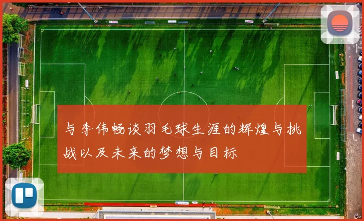 与李伟畅谈羽毛球生涯的辉煌与挑战以及未来的梦想与目标