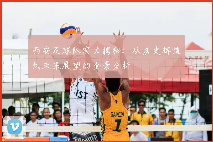 西安足球队实力揭秘：从历史辉煌到未来展望的全景分析