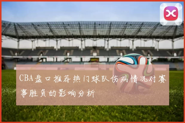 CBA盘口推荐热门球队伤病情况对赛事胜负的影响分析
